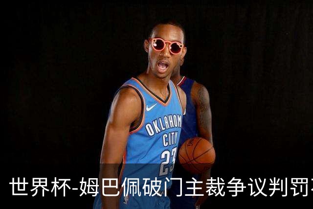 世界杯-姆巴佩破门主裁争议判罚不断 法国1-0巴拉圭将战摩洛哥