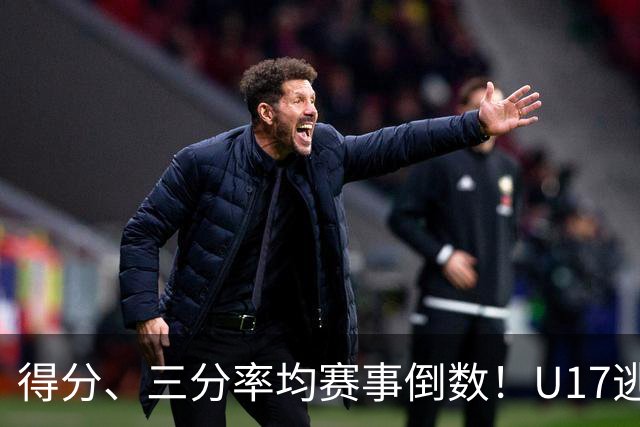 得分、三分率均赛事倒数！U17逃不过中国男篮宿命，打硬仗就拉胯