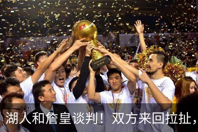 湖人和詹皇谈判！双方来回拉扯，有意14+10顶级中锋，曾要价小里