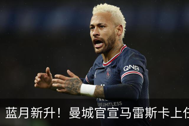 蓝月新升！曼城官宣马雷斯卡上任 第三次加盟签约三年