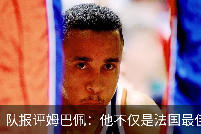 队报评姆巴佩：他不仅是法国最佳射手 他的助攻能力也常常被低估