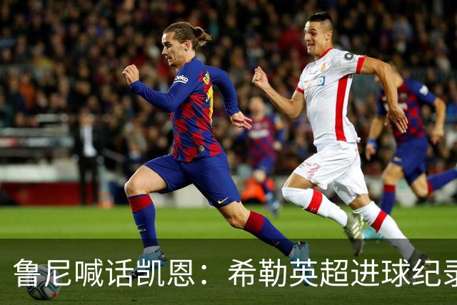 鲁尼喊话凯恩：希勒英超进球纪录等你打破，快回帮曼联重返巅峰吧